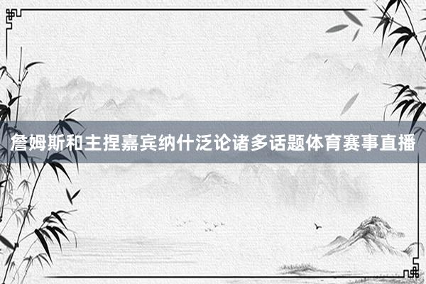 詹姆斯和主捏嘉宾纳什泛论诸多话题体育赛事直播