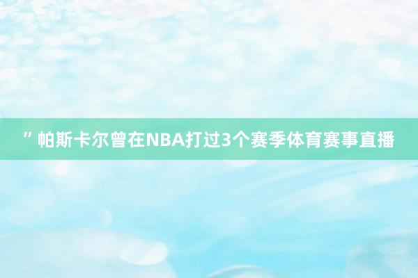 ”帕斯卡尔曾在NBA打过3个赛季体育赛事直播