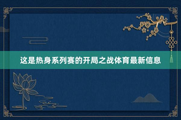这是热身系列赛的开局之战体育最新信息
