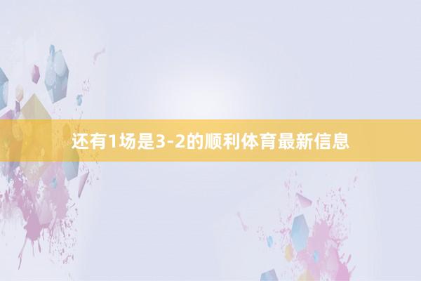 还有1场是3-2的顺利体育最新信息