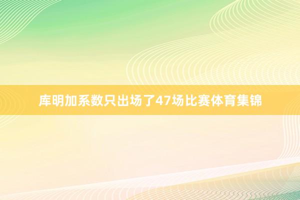 库明加系数只出场了47场比赛体育集锦