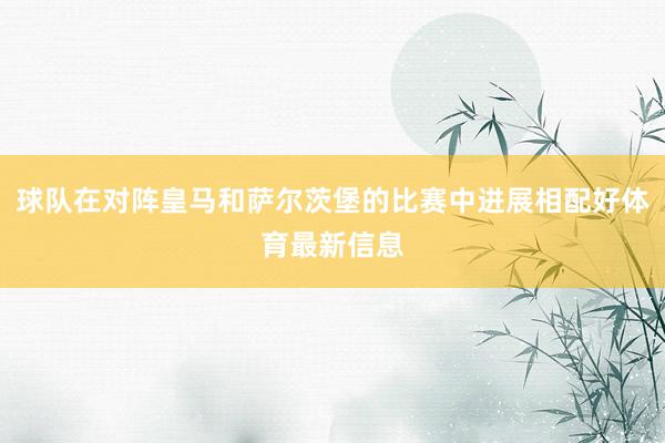 球队在对阵皇马和萨尔茨堡的比赛中进展相配好体育最新信息