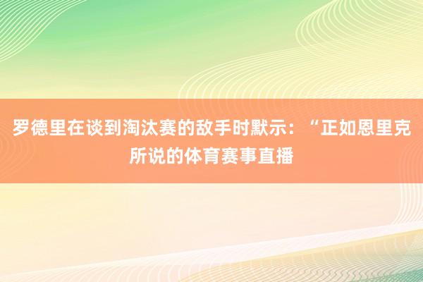 罗德里在谈到淘汰赛的敌手时默示:“正如恩里克所说的体育赛事直播