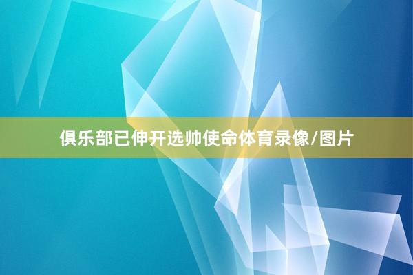 俱乐部已伸开选帅使命体育录像/图片