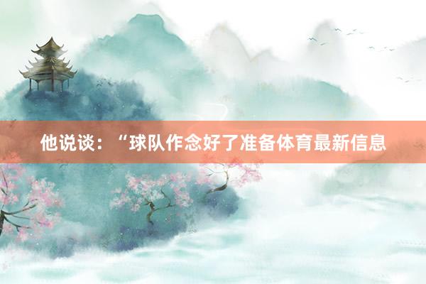 他说谈:“球队作念好了准备体育最新信息