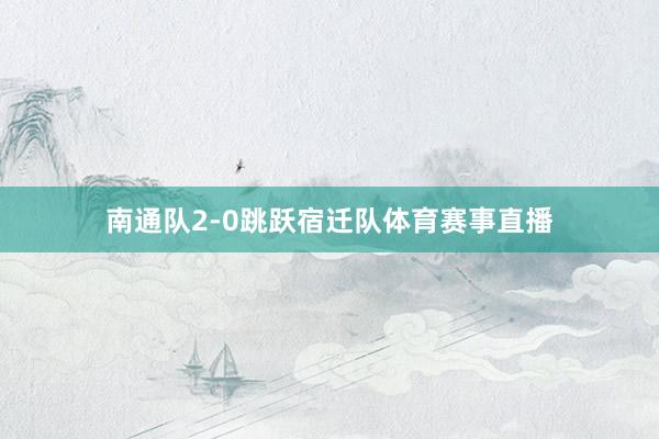 南通队2-0跳跃宿迁队体育赛事直播