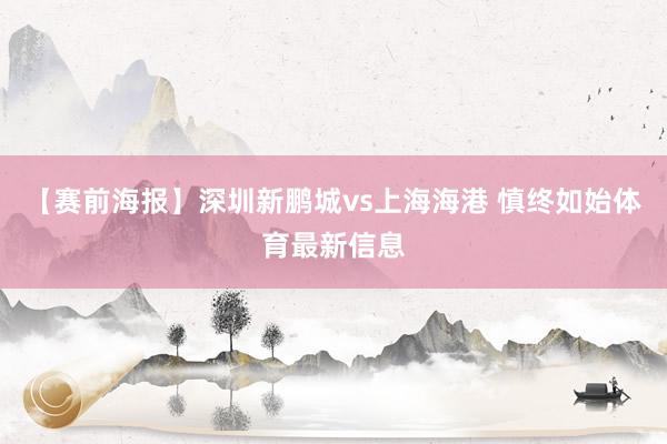 【赛前海报】深圳新鹏城vs上海海港 慎终如始体育最新信息