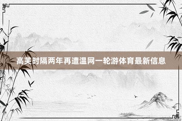 高芙时隔两年再遭温网一轮游体育最新信息