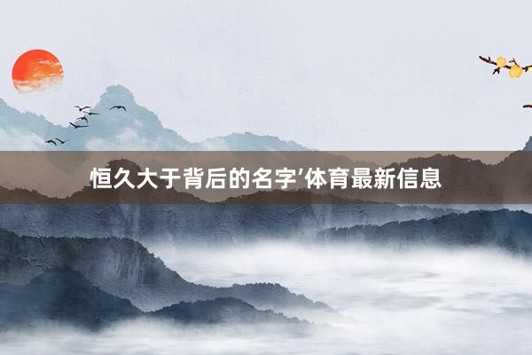 恒久大于背后的名字’体育最新信息