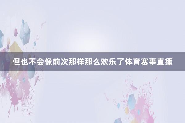 但也不会像前次那样那么欢乐了体育赛事直播