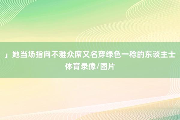 」她当场指向不雅众席又名穿绿色一稔的东谈主士体育录像/图片