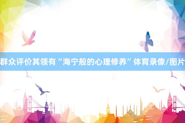 群众评价其领有“海宁般的心理修养”体育录像/图片