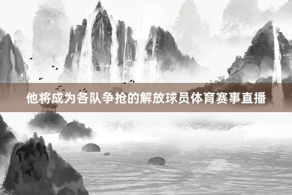 他将成为各队争抢的解放球员体育赛事直播