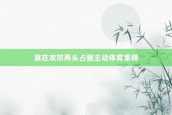就在攻防两头占据主动体育集锦