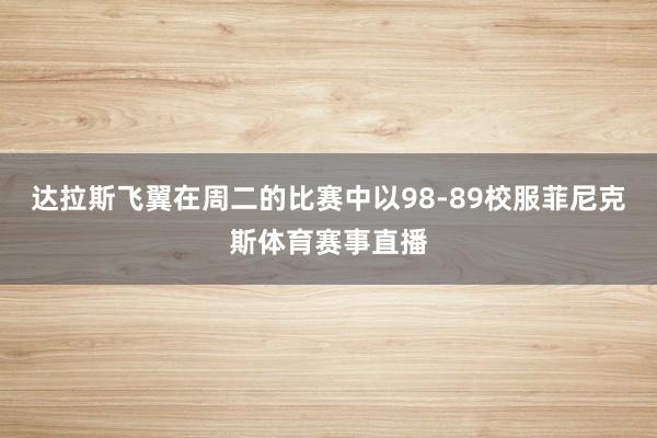 达拉斯飞翼在周二的比赛中以98-89校服菲尼克斯体育赛事直播