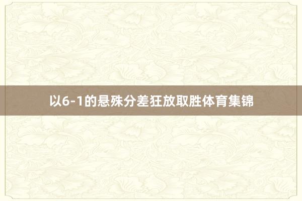 以6-1的悬殊分差狂放取胜体育集锦