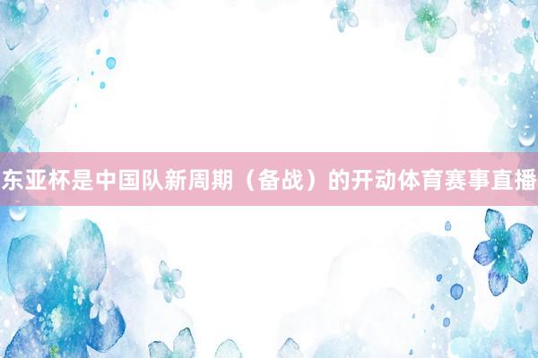 东亚杯是中国队新周期（备战）的开动体育赛事直播