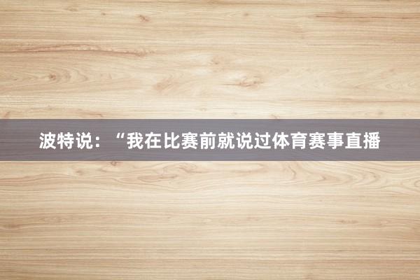 波特说：“我在比赛前就说过体育赛事直播