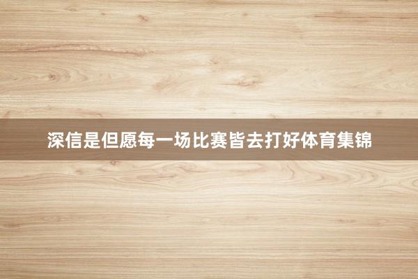 深信是但愿每一场比赛皆去打好体育集锦
