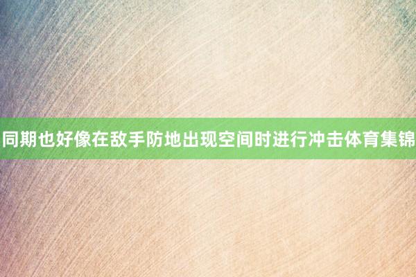 同期也好像在敌手防地出现空间时进行冲击体育集锦