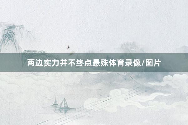 两边实力并不终点悬殊体育录像/图片