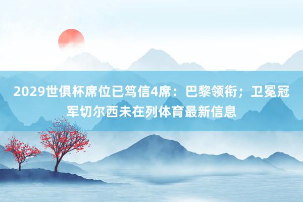 2029世俱杯席位已笃信4席：巴黎领衔；卫冕冠军切尔西未在列
