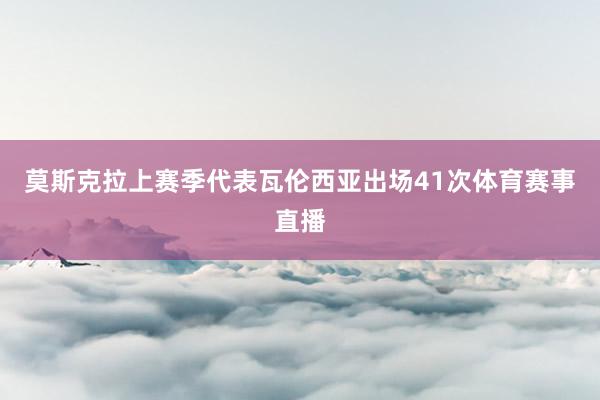 莫斯克拉上赛季代表瓦伦西亚出场41次体育赛事直播
