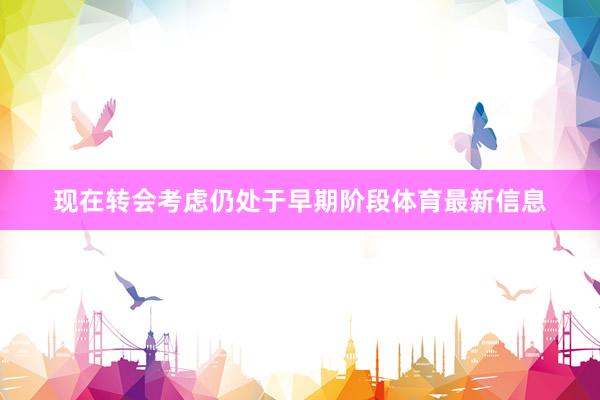 现在转会考虑仍处于早期阶段体育最新信息