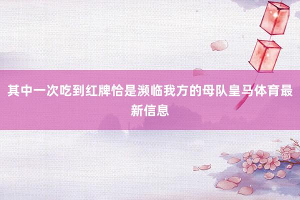 其中一次吃到红牌恰是濒临我方的母队皇马体育最新信息