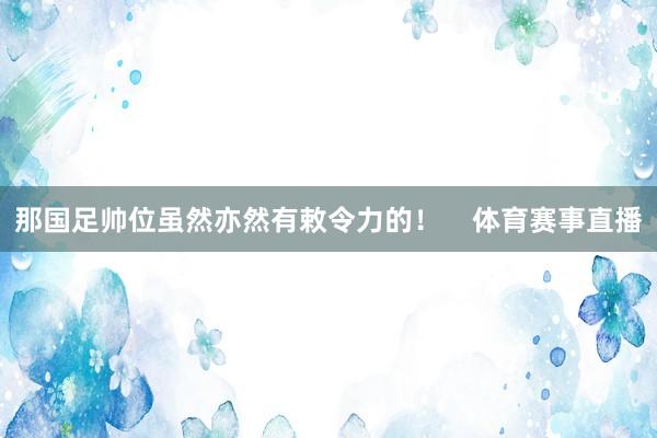 那国足帅位虽然亦然有敕令力的！    体育赛事直播