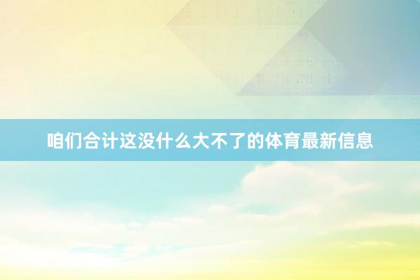 咱们合计这没什么大不了的体育最新信息