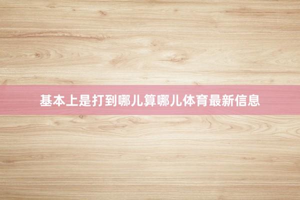 基本上是打到哪儿算哪儿体育最新信息