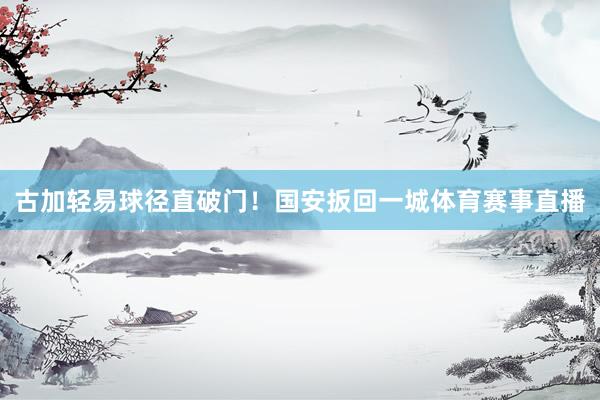 古加轻易球径直破门！国安扳回一城体育赛事直播