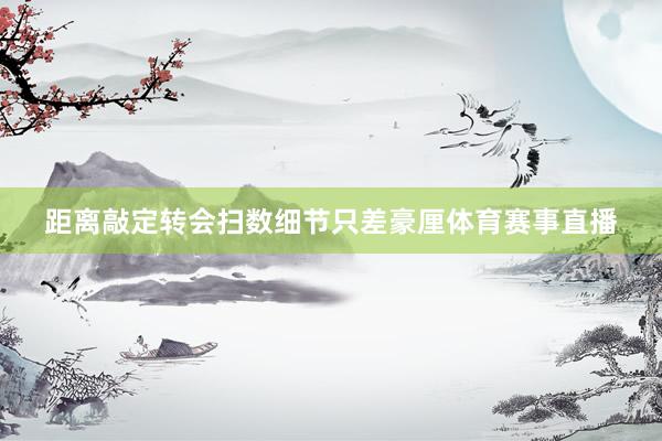 距离敲定转会扫数细节只差豪厘体育赛事直播