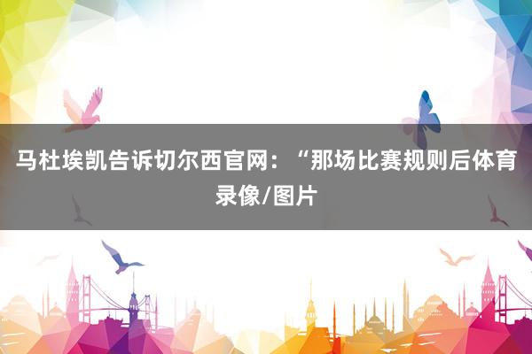马杜埃凯告诉切尔西官网：“那场比赛规则后体育录像/图片
