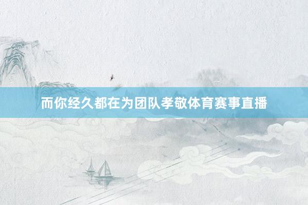 而你经久都在为团队孝敬体育赛事直播