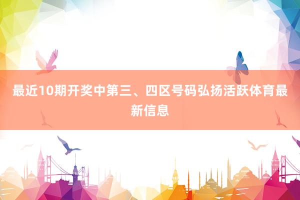 最近10期开奖中第三、四区号码弘扬活跃体育最新信息