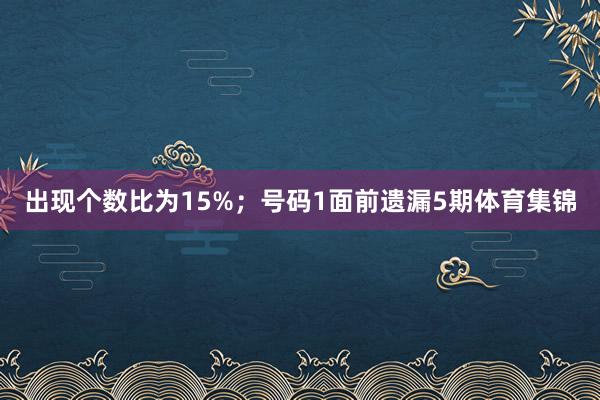 出现个数比为15%；　　号码1面前遗漏5期体育集锦