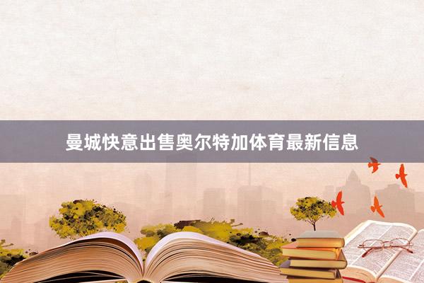 曼城快意出售奥尔特加体育最新信息
