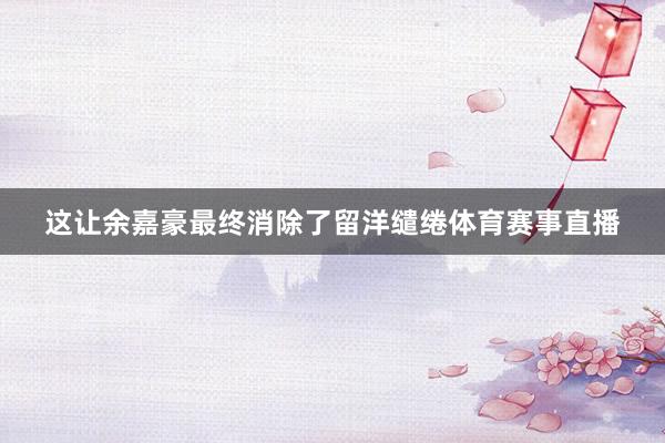 这让余嘉豪最终消除了留洋缱绻体育赛事直播
