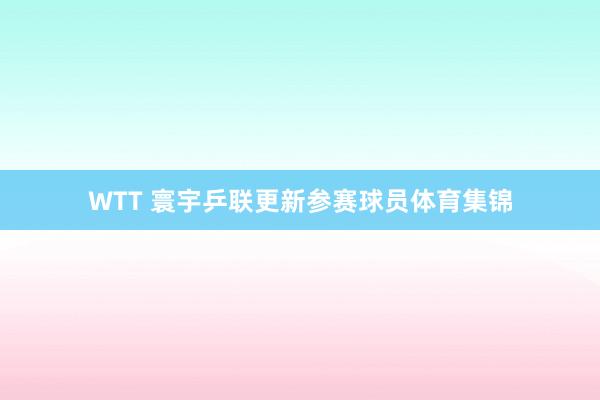 WTT 寰宇乒联更新参赛球员体育集锦