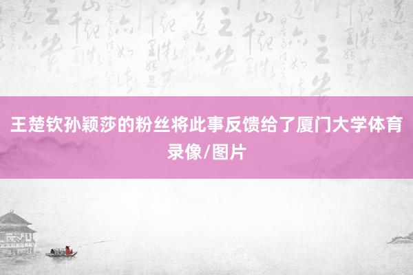 王楚钦孙颖莎的粉丝将此事反馈给了厦门大学体育录像/图片