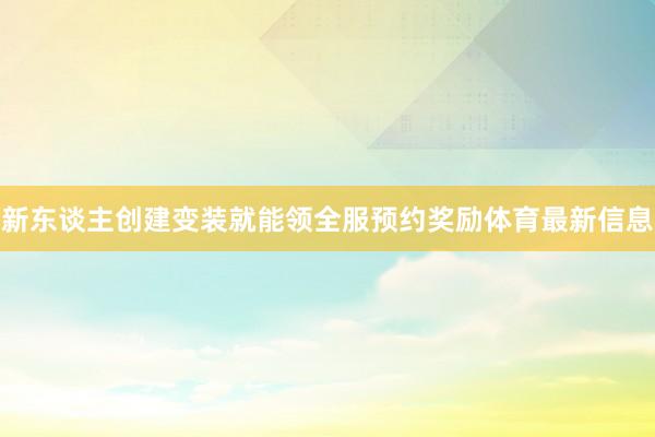 新东谈主创建变装就能领全服预约奖励体育最新信息
