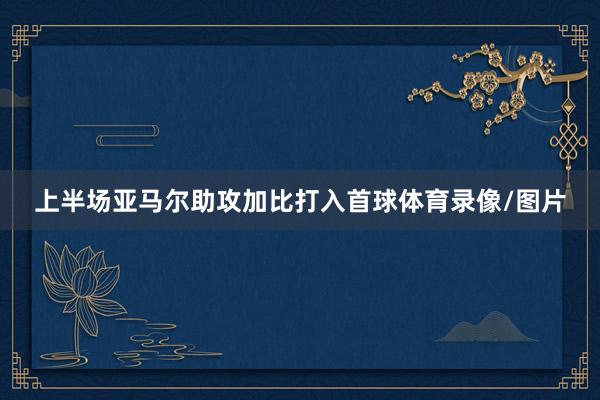 上半场亚马尔助攻加比打入首球体育录像/图片