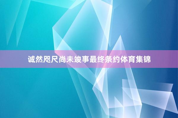 诚然咫尺尚未竣事最终条约体育集锦