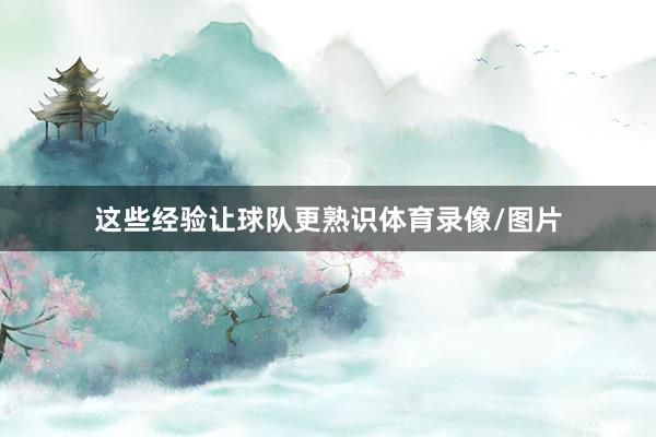 这些经验让球队更熟识体育录像/图片