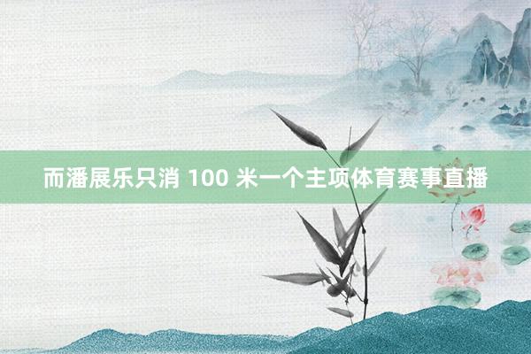 而潘展乐只消 100 米一个主项体育赛事直播