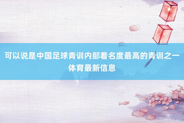 可以说是中国足球青训内部着名度最高的青训之一体育最新信息