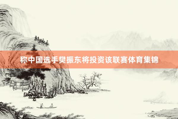 称中国选手樊振东将投资该联赛体育集锦