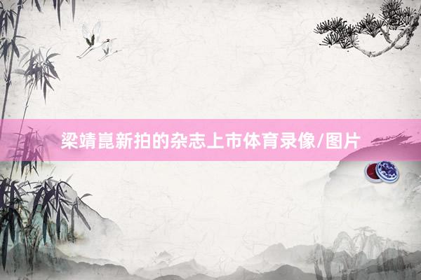 梁靖崑新拍的杂志上市体育录像/图片